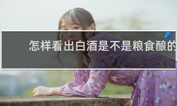 怎样看出白酒是不是粮食酿的