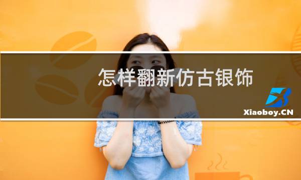 怎样翻新仿古银饰