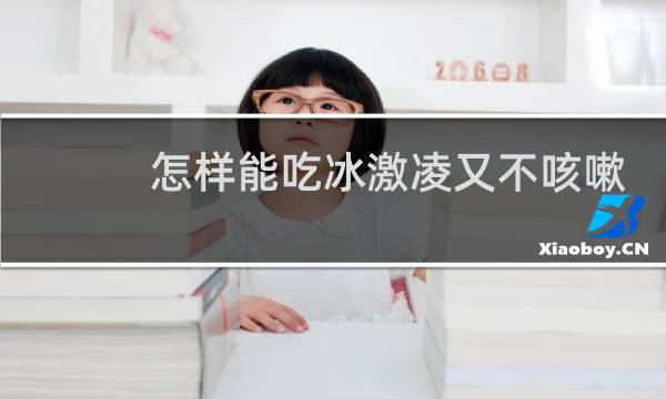 怎样能吃冰激凌又不咳嗽