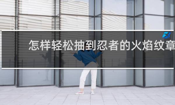 怎样轻松抽到忍者的火焰纹章