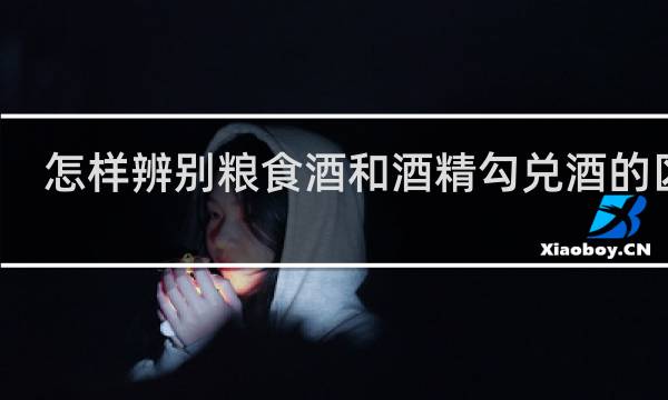 怎样辨别粮食酒和酒精勾兑酒的区别
