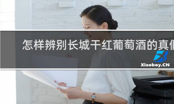 怎样辨别长城干红葡萄酒的真假