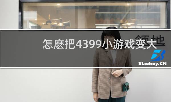 怎麽把4399小游戏变大