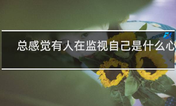 总感觉有人在监视自己是什么心理