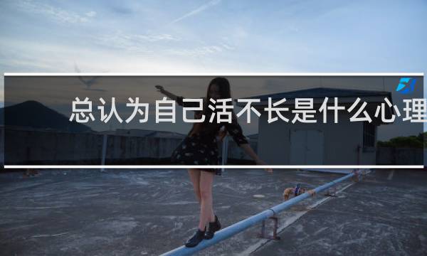 总认为自己活不长是什么心理