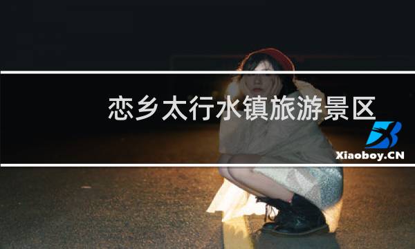 恋乡太行水镇旅游景区