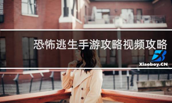 恐怖逃生手游攻略视频攻略