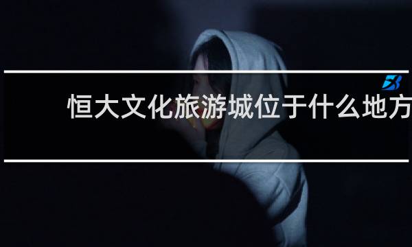 恒大文化旅游城位于什么地方