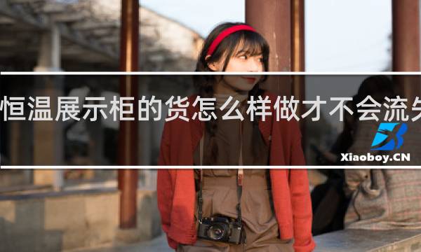 恒温展示柜的货怎么样做才不会流失水份