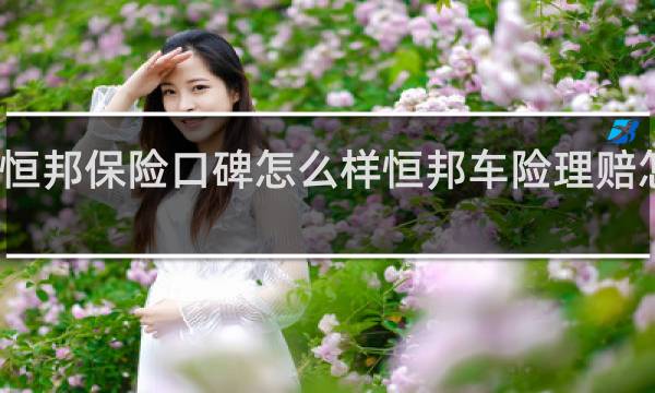 恒邦保险口碑怎么样恒邦车险理赔怎么样