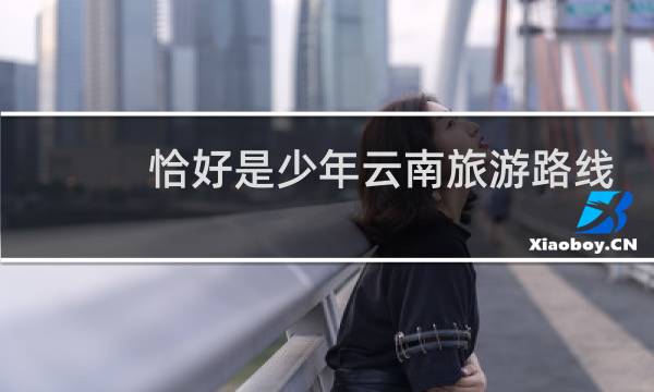 恰好是少年云南旅游路线