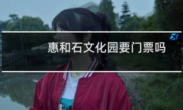 惠和石文化园要门票吗