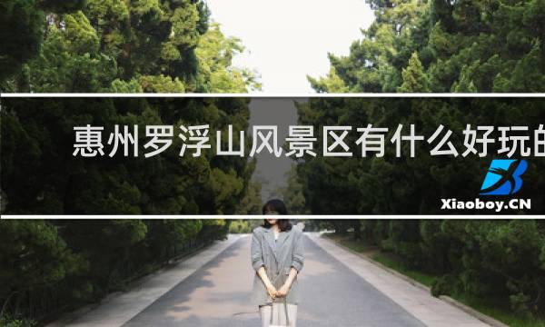 惠州罗浮山风景区有什么好玩的