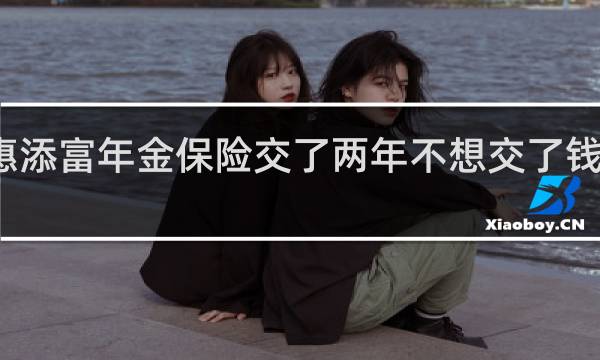 惠添富年金保险交了两年不想交了钱能退吗