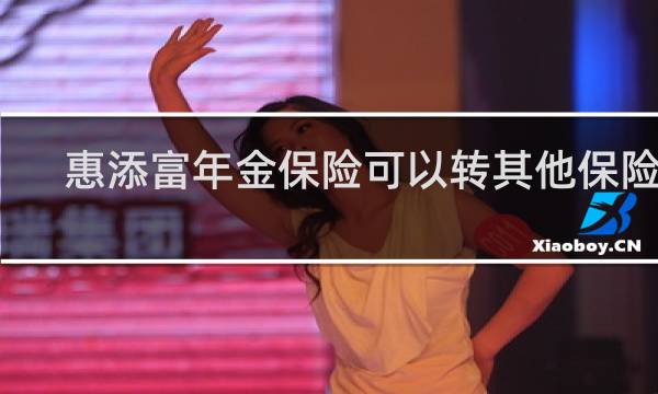 惠添富年金保险可以转其他保险吗