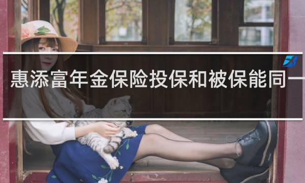 惠添富年金保险投保和被保能同一人吗