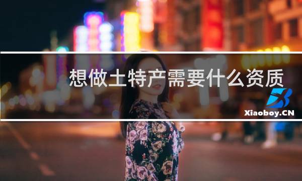 想做土特产需要什么资质