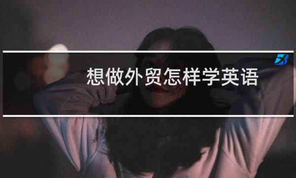 想做外贸怎样学英语