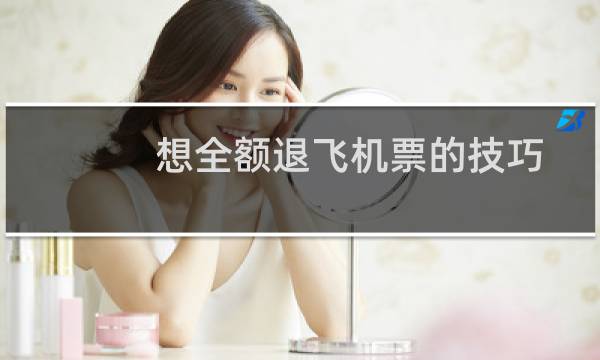 想全额退飞机票的技巧