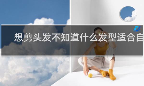 想剪头发不知道什么发型适合自己