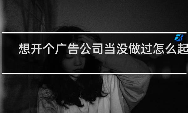 想开个广告公司当没做过怎么起步