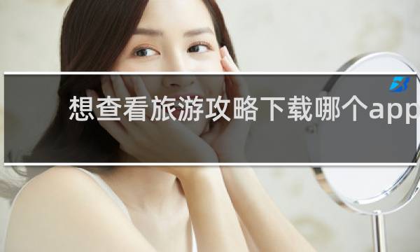 想查看旅游攻略下载哪个app