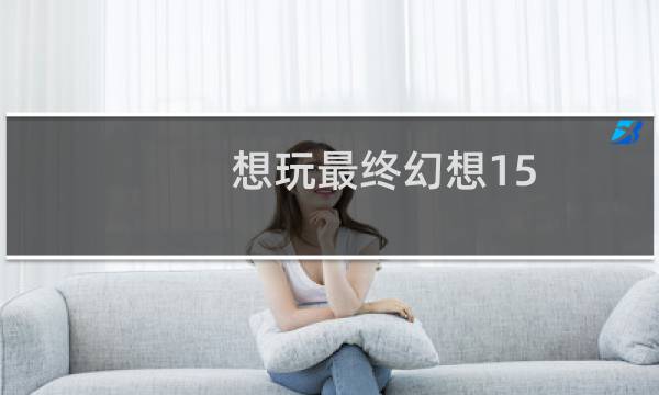 想玩最终幻想15