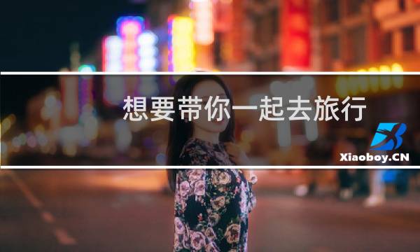 想要带你一起去旅行
