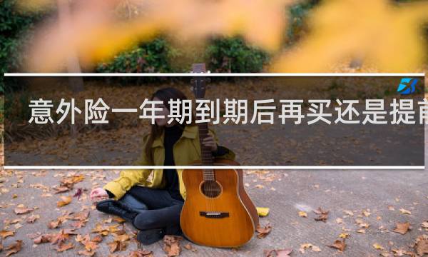 意外险一年期到期后再买还是提前买