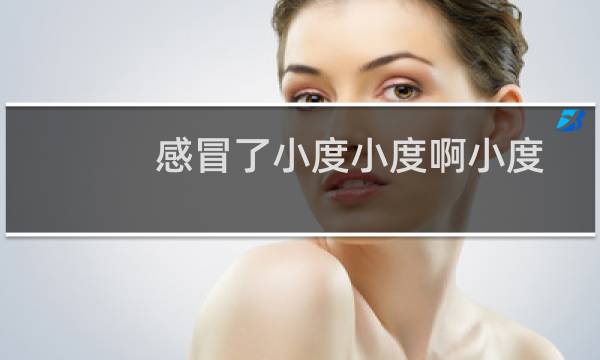 感冒了小度小度啊小度