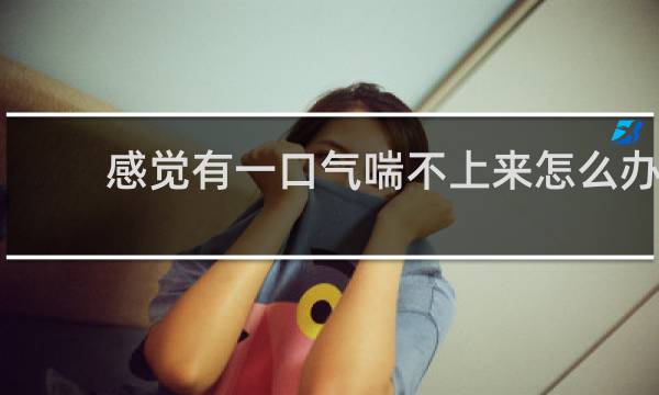 感觉有一口气喘不上来怎么办
