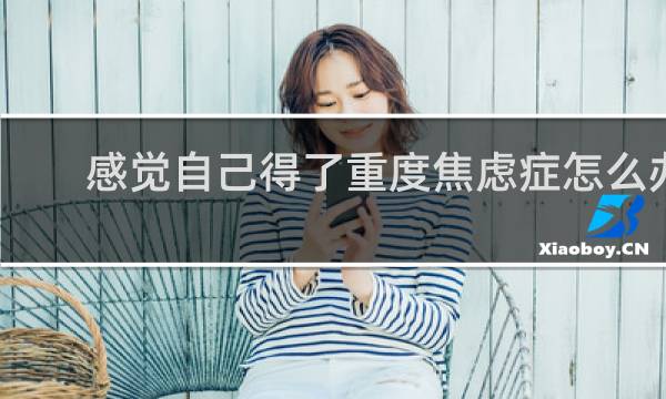 感觉自己得了重度焦虑症怎么办
