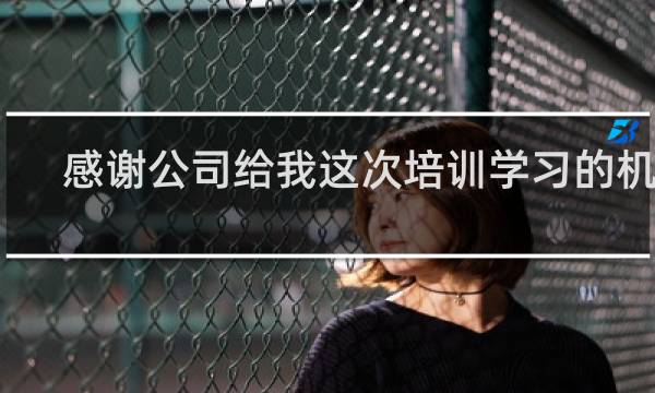 感谢公司给我这次培训学习的机会