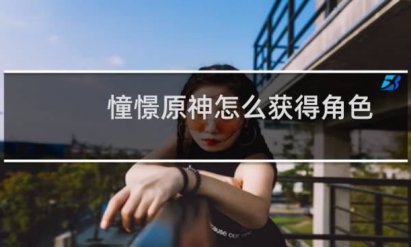 憧憬原神怎么获得角色