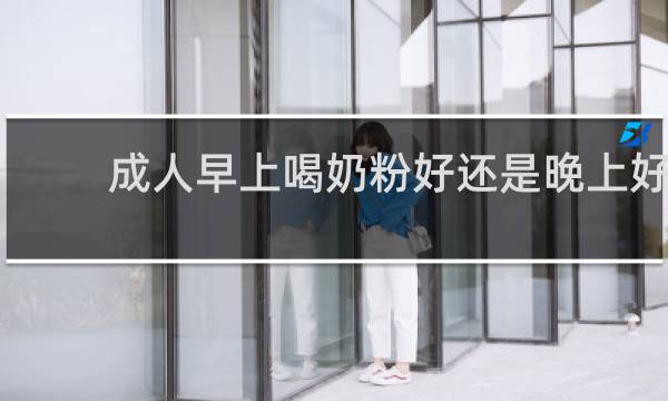 成人早上喝奶粉好还是晚上好
