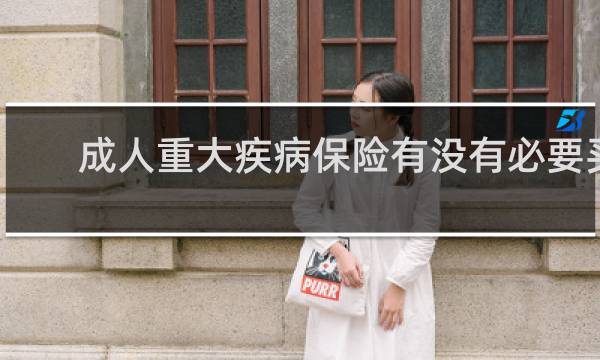成人重大疾病保险有没有必要买
