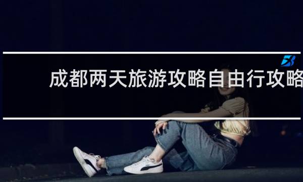 成都两天旅游攻略自由行攻略