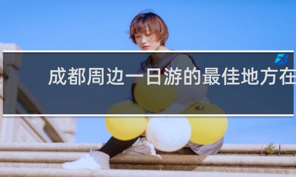 成都周边一日游的最佳地方在