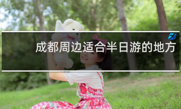 成都周边适合半日游的地方