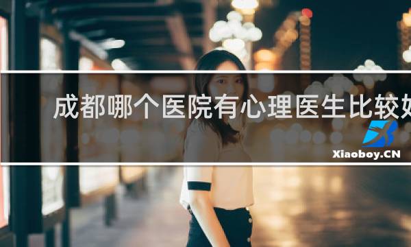 成都哪个医院有心理医生比较好