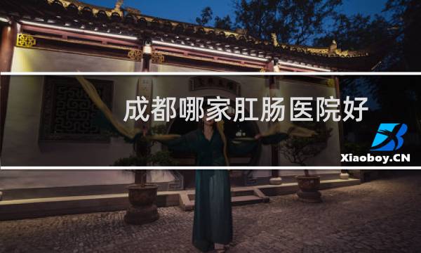 成都哪家肛肠医院好