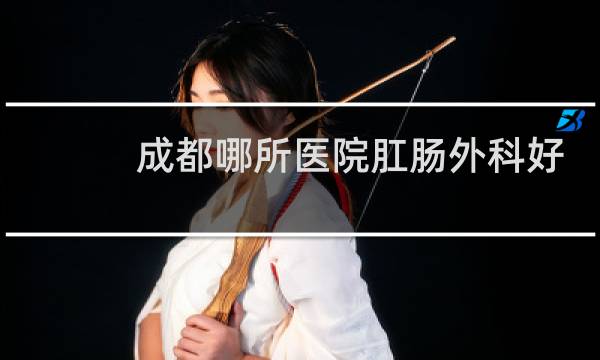 成都哪所医院肛肠外科好