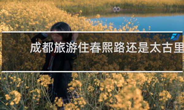 成都旅游住春熙路还是太古里