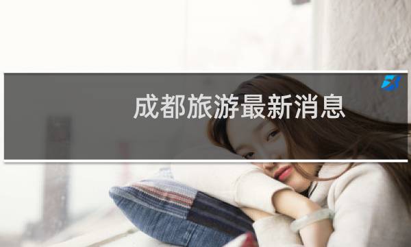 成都旅游最新消息