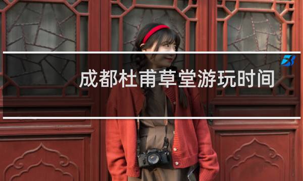 成都杜甫草堂游玩时间