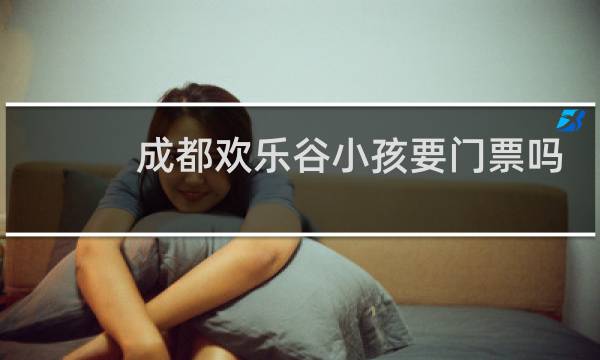 成都欢乐谷小孩要门票吗