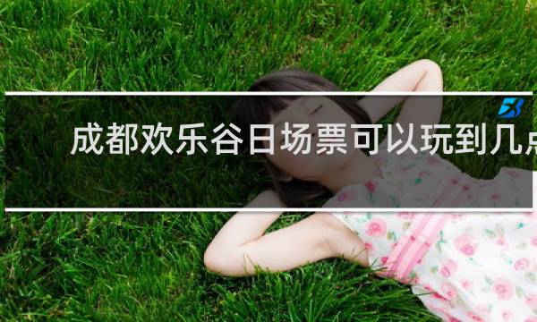 成都欢乐谷日场票可以玩到几点