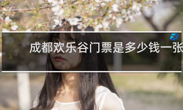成都欢乐谷门票是多少钱一张