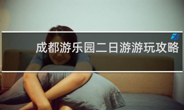 成都游乐园二日游游玩攻略