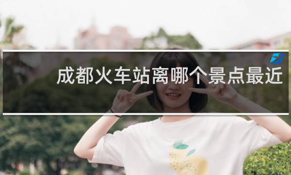成都火车站离哪个景点最近